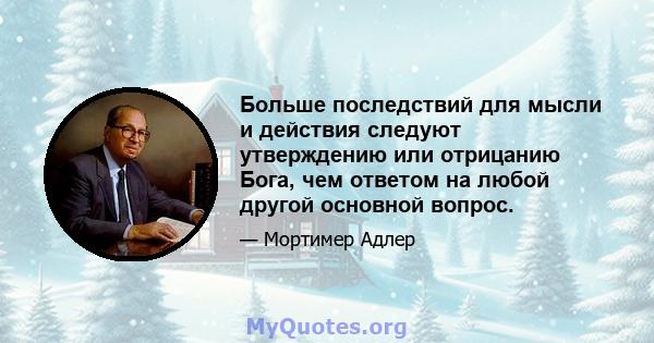 Больше последствий для мысли и действия следуют утверждению или отрицанию Бога, чем ответом на любой другой основной вопрос.