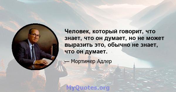 Человек, который говорит, что знает, что он думает, но не может выразить это, обычно не знает, что он думает.