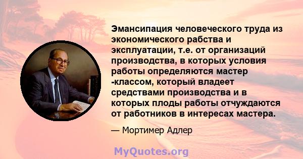 Эмансипация человеческого труда из экономического рабства и эксплуатации, т.е. от организаций производства, в которых условия работы определяются мастер -классом, который владеет средствами производства и в которых