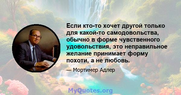 Если кто-то хочет другой только для какой-то самодовольства, обычно в форме чувственного удовольствия, это неправильное желание принимает форму похоти, а не любовь.