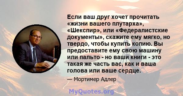 Если ваш друг хочет прочитать «жизни вашего плутарха», «Шекспир», или «Федералистские документы», скажите ему мягко, но твердо, чтобы купить копию. Вы предоставите ему свою машину или пальто - но ваши книги - это такая