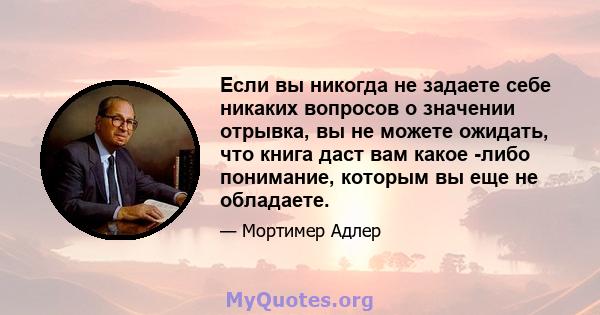 Если вы никогда не задаете себе никаких вопросов о значении отрывка, вы не можете ожидать, что книга даст вам какое -либо понимание, которым вы еще не обладаете.