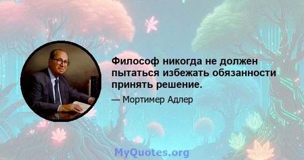 Философ никогда не должен пытаться избежать обязанности принять решение.