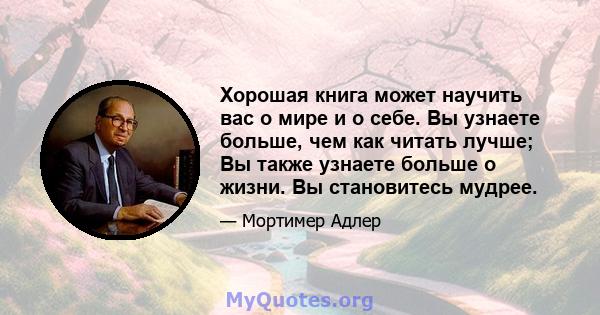 Хорошая книга может научить вас о мире и о себе. Вы узнаете больше, чем как читать лучше; Вы также узнаете больше о жизни. Вы становитесь мудрее.