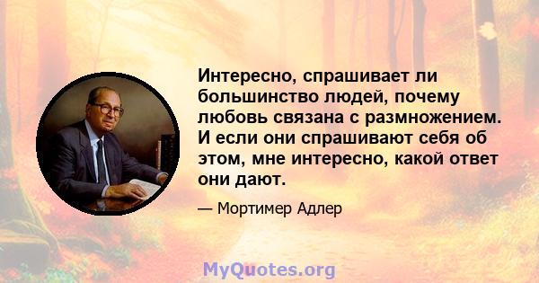 Интересно, спрашивает ли большинство людей, почему любовь связана с размножением. И если они спрашивают себя об этом, мне интересно, какой ответ они дают.