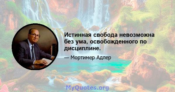 Истинная свобода невозможна без ума, освобожденного по дисциплине.