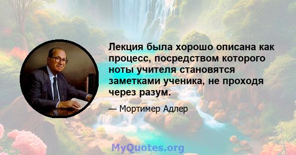 Лекция была хорошо описана как процесс, посредством которого ноты учителя становятся заметками ученика, не проходя через разум.