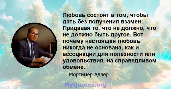 Любовь состоит в том, чтобы дать без получения взамен; Придавая то, что не должно, что не должно быть другое. Вот почему настоящая любовь никогда не основана, как и ассоциации для полезности или удовольствия, на