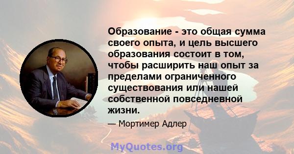 Образование - это общая сумма своего опыта, и цель высшего образования состоит в том, чтобы расширить наш опыт за пределами ограниченного существования или нашей собственной повседневной жизни.