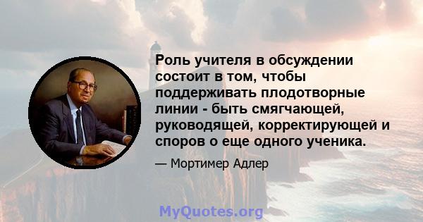 Роль учителя в обсуждении состоит в том, чтобы поддерживать плодотворные линии - быть смягчающей, руководящей, корректирующей и споров о еще одного ученика.