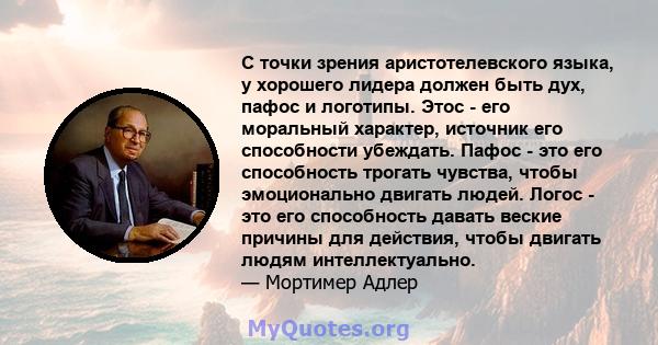 С точки зрения аристотелевского языка, у хорошего лидера должен быть дух, пафос и логотипы. Этос - его моральный характер, источник его способности убеждать. Пафос - это его способность трогать чувства, чтобы