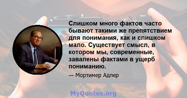 Слишком много фактов часто бывают такими же препятствием для понимания, как и слишком мало. Существует смысл, в котором мы, современные, завалены фактами в ущерб пониманию.