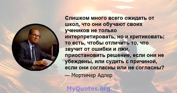 Слишком много всего ожидать от школ, что они обучают своих учеников не только интерпретировать, но и критиковать; то есть, чтобы отличить то, что звучит от ошибки и лжи, приостановить решение, если они не убеждены, или