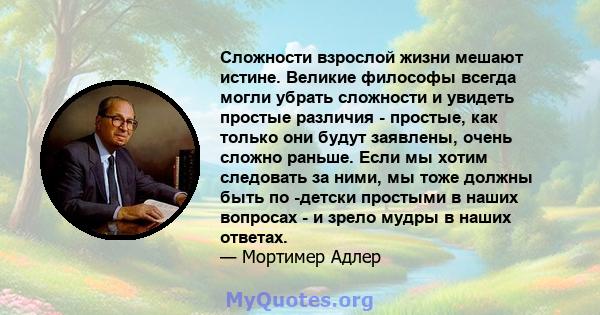 Сложности взрослой жизни мешают истине. Великие философы всегда могли убрать сложности и увидеть простые различия - простые, как только они будут заявлены, очень сложно раньше. Если мы хотим следовать за ними, мы тоже