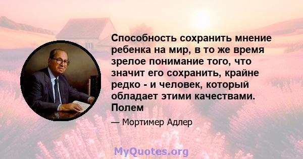 Способность сохранить мнение ребенка на мир, в то же время зрелое понимание того, что значит его сохранить, крайне редко - и человек, который обладает этими качествами. Полем