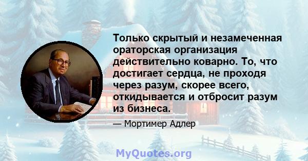 Только скрытый и незамеченная ораторская организация действительно коварно. То, что достигает сердца, не проходя через разум, скорее всего, откидывается и отбросит разум из бизнеса.