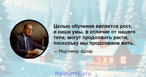 Целью обучения является рост, и наши умы, в отличие от нашего тела, могут продолжать расти, поскольку мы продолжаем жить.