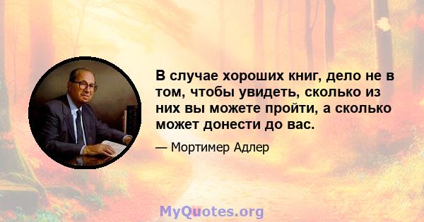 В случае хороших книг, дело не в том, чтобы увидеть, сколько из них вы можете пройти, а сколько может донести до вас.