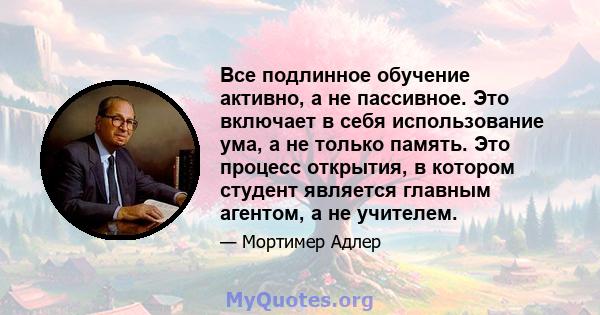 Все подлинное обучение активно, а не пассивное. Это включает в себя использование ума, а не только память. Это процесс открытия, в котором студент является главным агентом, а не учителем.