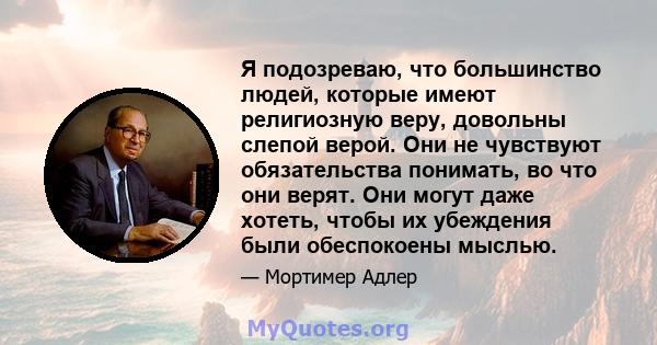 Я подозреваю, что большинство людей, которые имеют религиозную веру, довольны слепой верой. Они не чувствуют обязательства понимать, во что они верят. Они могут даже хотеть, чтобы их убеждения были обеспокоены мыслью.