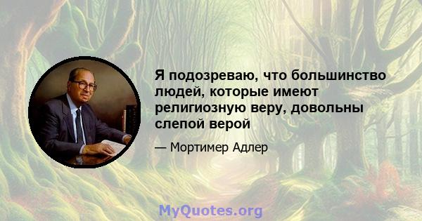 Я подозреваю, что большинство людей, которые имеют религиозную веру, довольны слепой верой