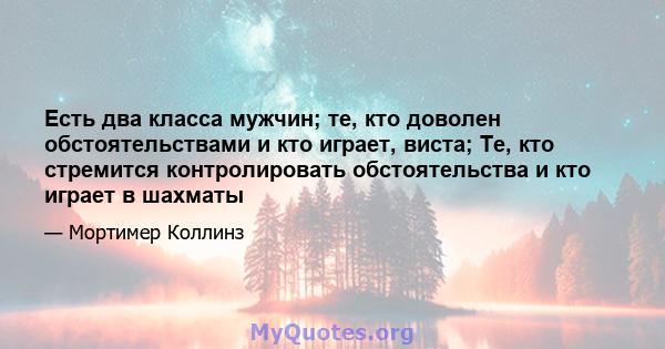 Есть два класса мужчин; те, кто доволен обстоятельствами и кто играет, виста; Те, кто стремится контролировать обстоятельства и кто играет в шахматы