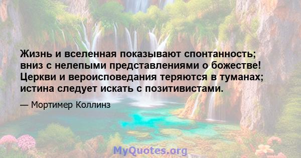 Жизнь и вселенная показывают спонтанность; вниз с нелепыми представлениями о божестве! Церкви и вероисповедания теряются в туманах; истина следует искать с позитивистами.