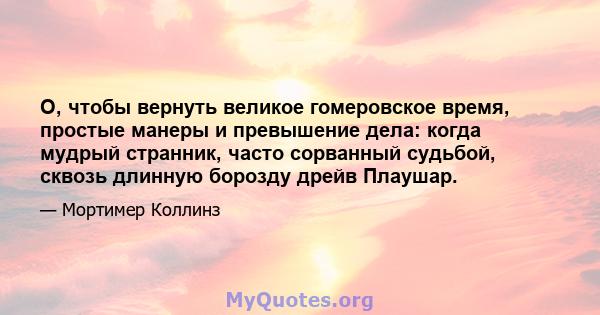 О, чтобы вернуть великое гомеровское время, простые манеры и превышение дела: когда мудрый странник, часто сорванный судьбой, сквозь длинную борозду дрейв Плаушар.