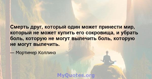 Смерть друг, который один может принести мир, который не может купить его сокровища, и убрать боль, которую не могут вылечить боль, которую не могут вылечить.