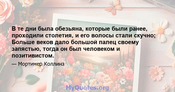 В те дни была обезьяна, которые были ранее, проходили столетия, и его волосы стали скучно; Больше веков дало большой палец своему запястью, тогда он был человеком и позитивистом.