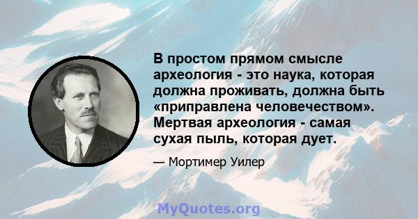 В простом прямом смысле археология - это наука, которая должна проживать, должна быть «приправлена ​​человечеством». Мертвая археология - самая сухая пыль, которая дует.