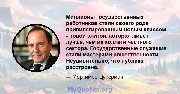 Миллионы государственных работников стали своего рода привилегированным новым классом - новой элитой, которая живет лучше, чем их коллеги частного сектора. Государственные служащие стали мастерами общественности.