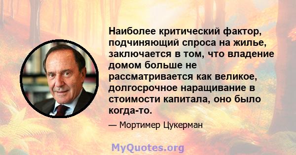 Наиболее критический фактор, подчиняющий спроса на жилье, заключается в том, что владение домом больше не рассматривается как великое, долгосрочное наращивание в стоимости капитала, оно было когда-то.