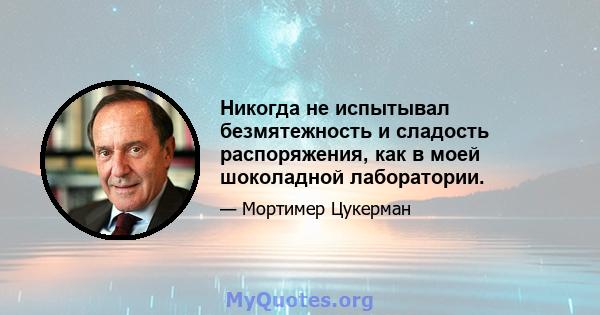 Никогда не испытывал безмятежность и сладость распоряжения, как в моей шоколадной лаборатории.