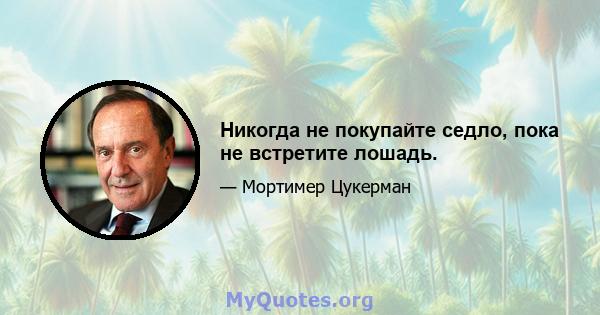 Никогда не покупайте седло, пока не встретите лошадь.