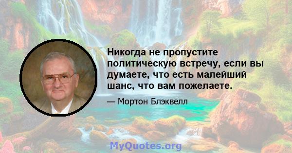 Никогда не пропустите политическую встречу, если вы думаете, что есть малейший шанс, что вам пожелаете.