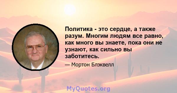 Политика - это сердце, а также разум. Многим людям все равно, как много вы знаете, пока они не узнают, как сильно вы заботитесь.