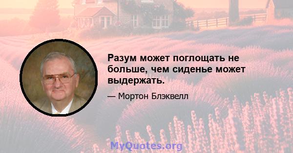 Разум может поглощать не больше, чем сиденье может выдержать.