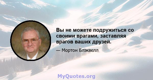 Вы не можете подружиться со своими врагами, заставляя врагов ваших друзей.