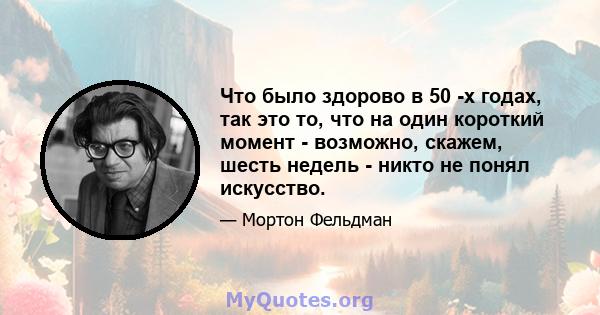 Что было здорово в 50 -х годах, так это то, что на один короткий момент - возможно, скажем, шесть недель - никто не понял искусство.