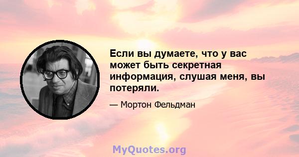 Если вы думаете, что у вас может быть секретная информация, слушая меня, вы потеряли.