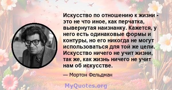 Искусство по отношению к жизни - это не что иное, как перчатка, вывернутая наизнанку. Кажется, у него есть одинаковые формы и контуры, но его никогда не могут использоваться для той же цели. Искусство ничего не учит