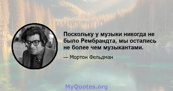 Поскольку у музыки никогда не было Рембрандта, мы остались не более чем музыкантами.