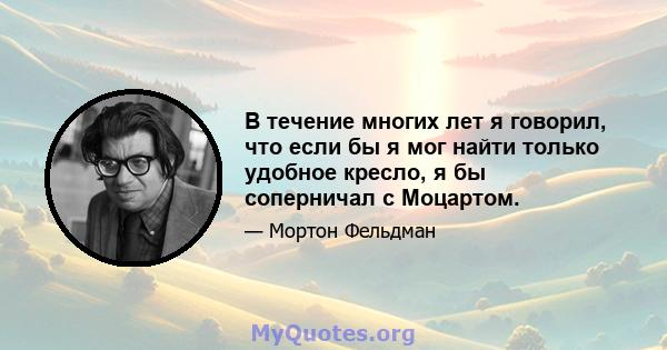 В течение многих лет я говорил, что если бы я мог найти только удобное кресло, я бы соперничал с Моцартом.