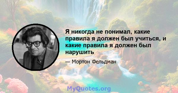 Я никогда не понимал, какие правила я должен был учиться, и какие правила я должен был нарушить