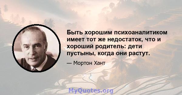 Быть хорошим психоаналитиком имеет тот же недостаток, что и хороший родитель: дети пустыны, когда они растут.