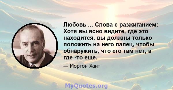 Любовь ... Слова с разжиганием; Хотя вы ясно видите, где это находится, вы должны только положить на него палец, чтобы обнаружить, что его там нет, а где -то еще.