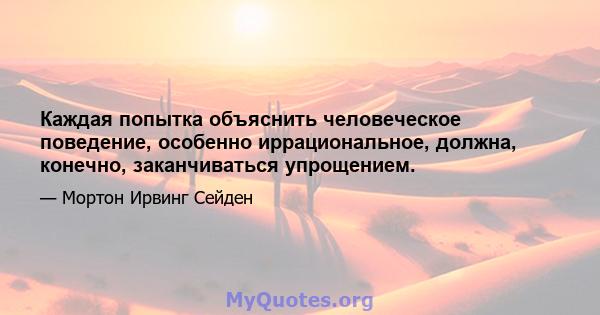 Каждая попытка объяснить человеческое поведение, особенно иррациональное, должна, конечно, заканчиваться упрощением.