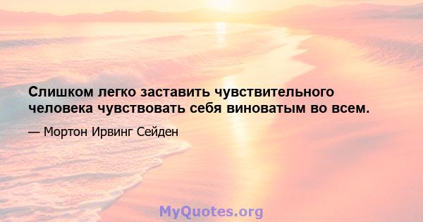 Слишком легко заставить чувствительного человека чувствовать себя виноватым во всем.