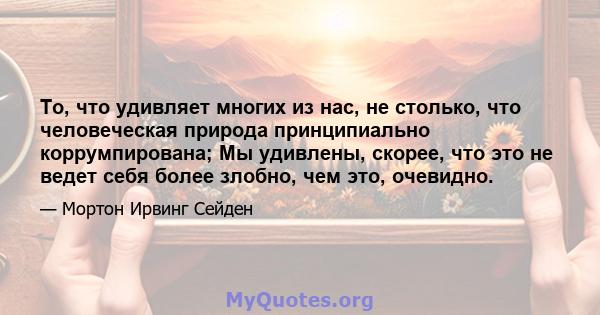 То, что удивляет многих из нас, не столько, что человеческая природа принципиально коррумпирована; Мы удивлены, скорее, что это не ведет себя более злобно, чем это, очевидно.